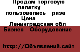 Продам торговую палатку 2,5×2,0, пользовались 3 раза. › Цена ­ 5 000 - Ленинградская обл. Бизнес » Оборудование   